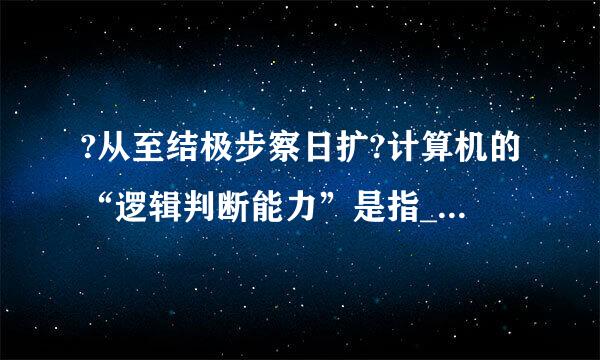 ?从至结极步察日扩?计算机的“逻辑判断能力”是指____。