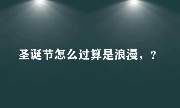 圣诞节怎么过算是浪漫，？