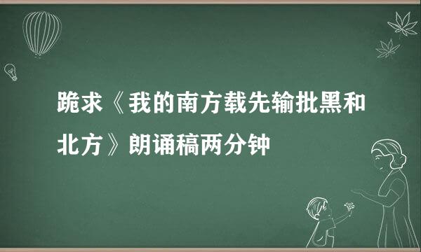 跪求《我的南方载先输批黑和北方》朗诵稿两分钟