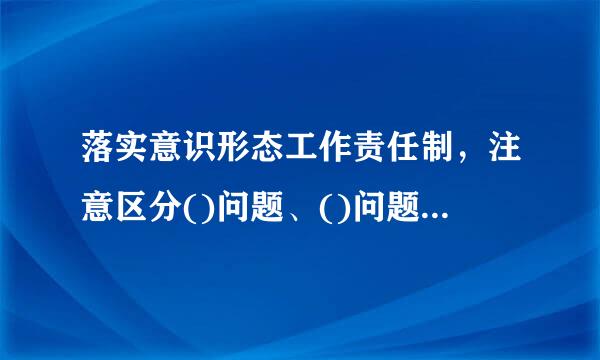 落实意识形态工作责任制，注意区分()问题、()问题、()问题，旗帜鲜明反对和抵制各种错误观点。()