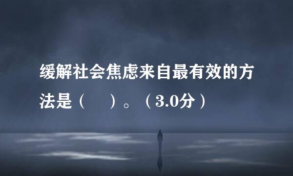 缓解社会焦虑来自最有效的方法是（ ）。（3.0分）