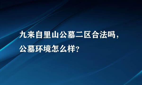 九来自里山公墓二区合法吗，公墓环境怎么样？