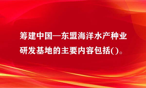 筹建中国—东盟海洋水产种业研发基地的主要内容包括()。