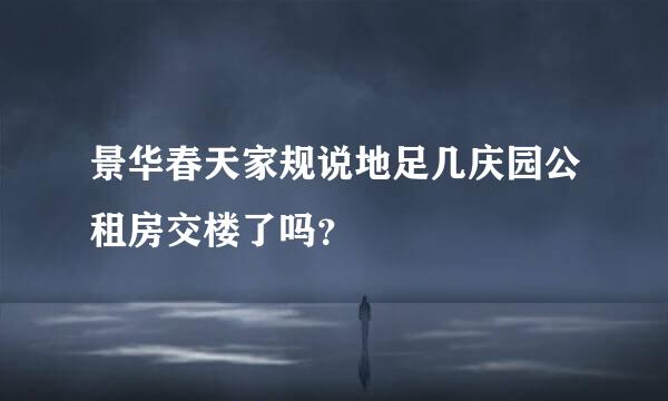 景华春天家规说地足几庆园公租房交楼了吗？