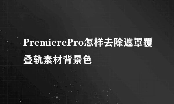 PremierePro怎样去除遮罩覆叠轨素材背景色