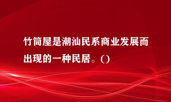 竹筒屋是潮汕民系商业发展而出现的一种民居。()