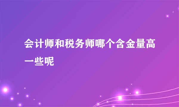 会计师和税务师哪个含金量高一些呢