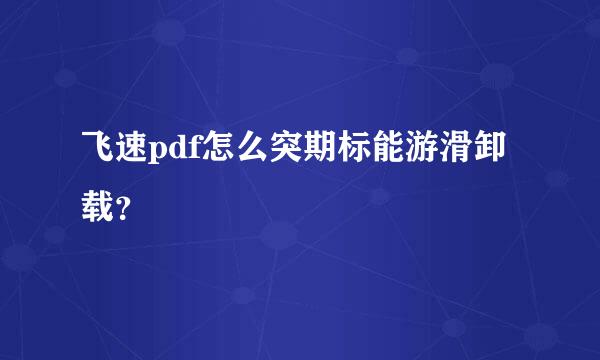 飞速pdf怎么突期标能游滑卸载？