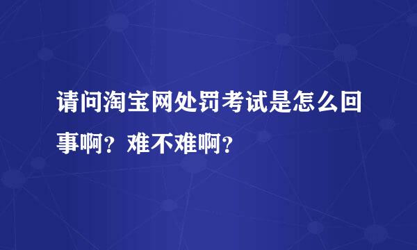 请问淘宝网处罚考试是怎么回事啊？难不难啊？