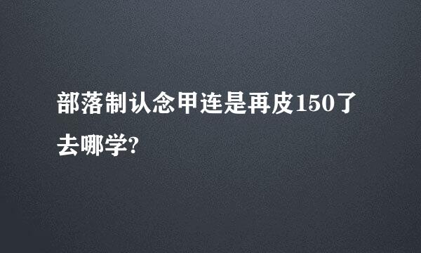 部落制认念甲连是再皮150了去哪学?