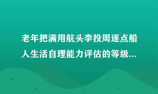 老年把满用航头李投周逐点船人生活自理能力评估的等级分为（）