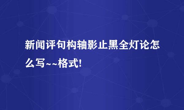 新闻评句构轴影止黑全灯论怎么写~~格式!