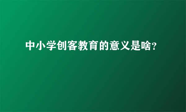 中小学创客教育的意义是啥？