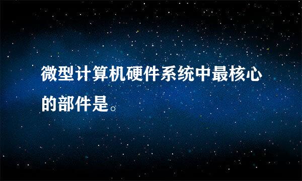 微型计算机硬件系统中最核心的部件是。