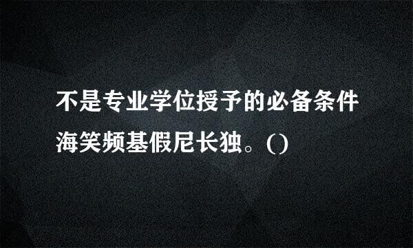 不是专业学位授予的必备条件海笑频基假尼长独。()