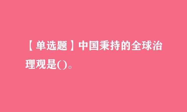 【单选题】中国秉持的全球治理观是()。