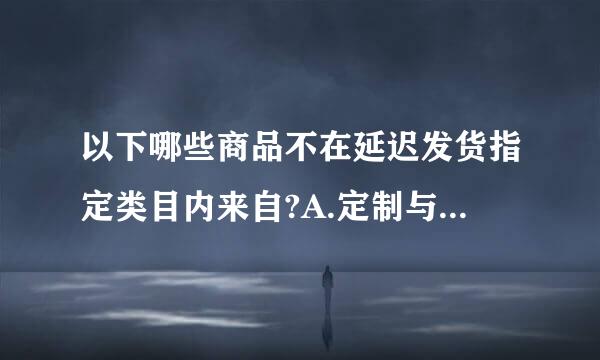 以下哪些商品不在延迟发货指定类目内来自?A.定制与预售类商品B.化妆品C.童装D.化妆不粉报目村品