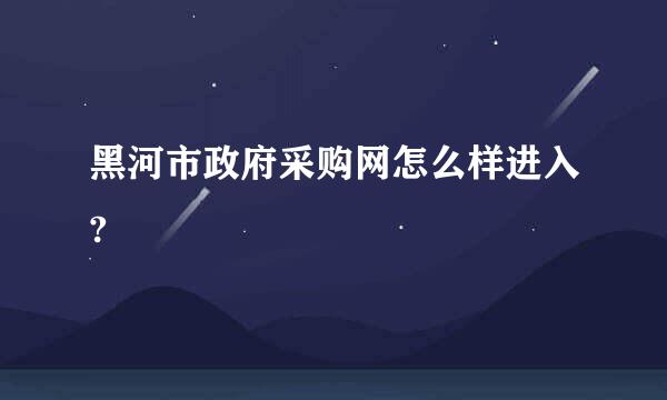 黑河市政府采购网怎么样进入?