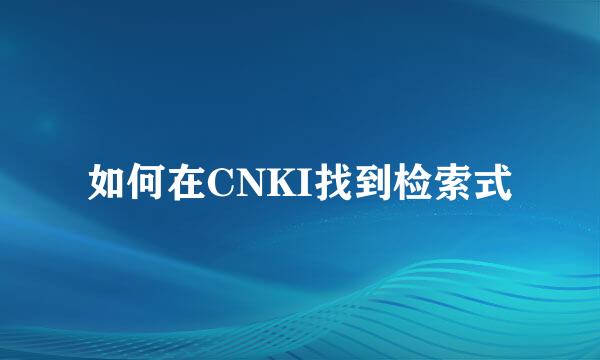 如何在CNKI找到检索式