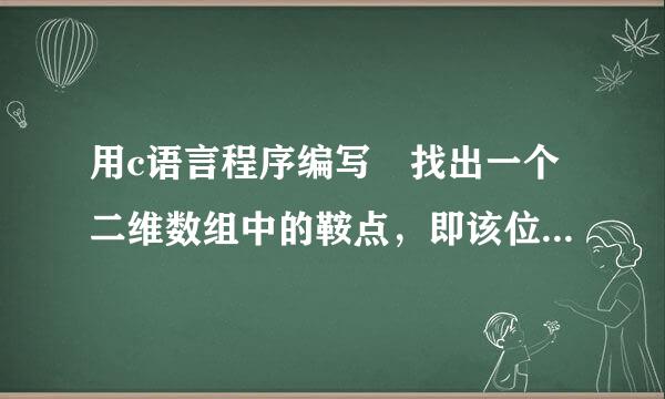 用c语言程序编写 找出一个二维数组中的鞍点，即该位置上的元素在该行上最大，在该列上最七小，也可能没有