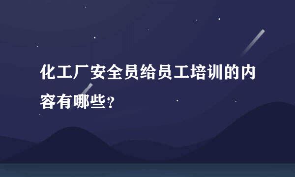 化工厂安全员给员工培训的内容有哪些？