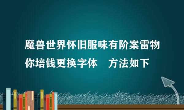 魔兽世界怀旧服味有阶案雷物你培钱更换字体 方法如下