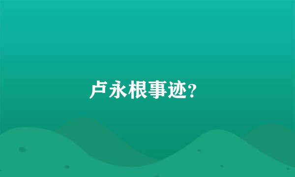 卢永根事迹？