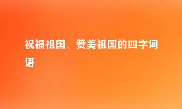 祝福祖国、赞美祖国的四字词语