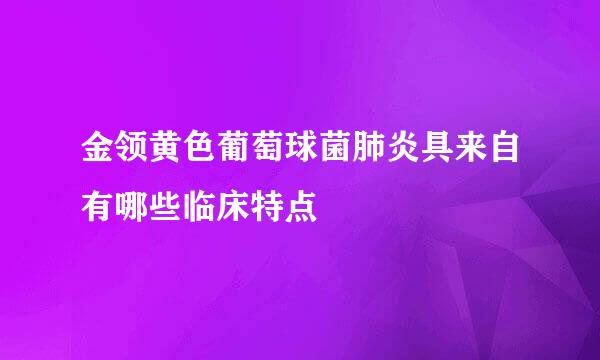 金领黄色葡萄球菌肺炎具来自有哪些临床特点