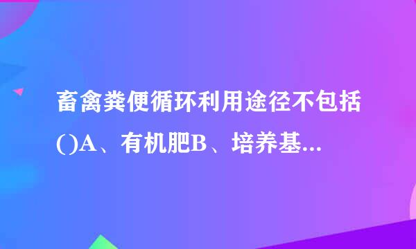 畜禽粪便循环利用途径不包括()A、有机肥B、培养基C、田园覆盖D、饲料E、燃料