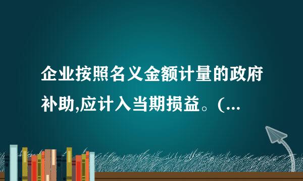 企业按照名义金额计量的政府补助,应计入当期损益。()[判断题]