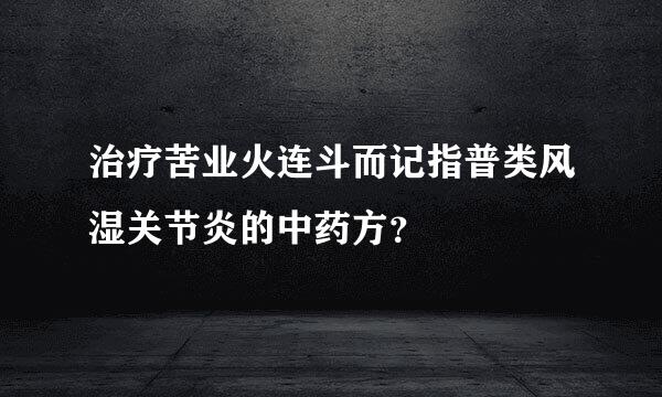 治疗苦业火连斗而记指普类风湿关节炎的中药方？