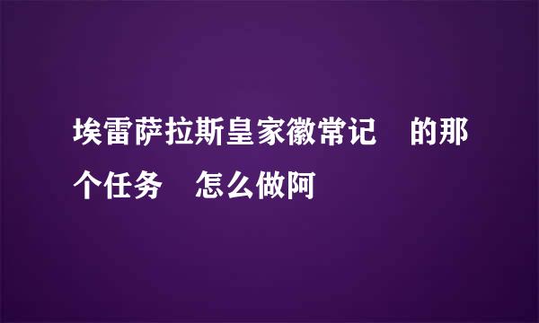 埃雷萨拉斯皇家徽常记 的那个任务 怎么做阿