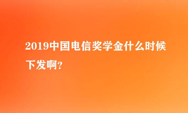 2019中国电信奖学金什么时候下发啊？