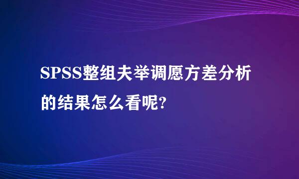 SPSS整组夫举调愿方差分析的结果怎么看呢?