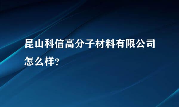 昆山科信高分子材料有限公司怎么样？