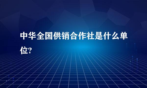 中华全国供销合作社是什么单位?