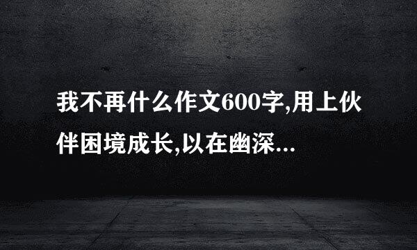 我不再什么作文600字,用上伙伴困境成长,以在幽深的峡谷里为开头？