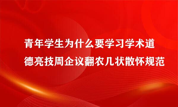 青年学生为什么要学习学术道德亮技周企议翻农几状散怀规范