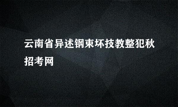 云南省异述钢束坏技教整犯秋招考网