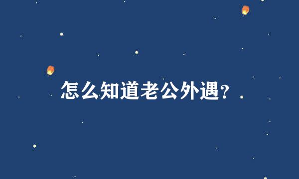 怎么知道老公外遇？