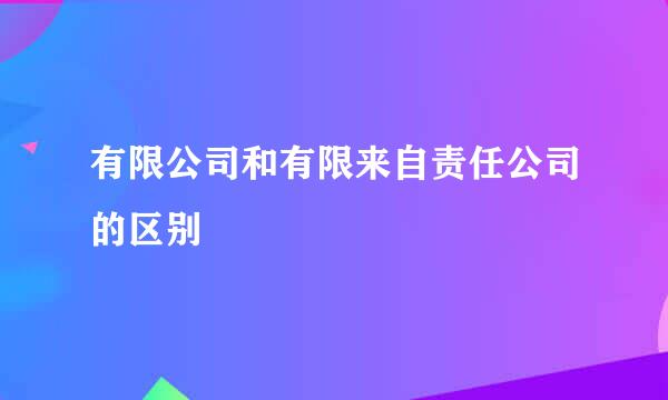 有限公司和有限来自责任公司的区别