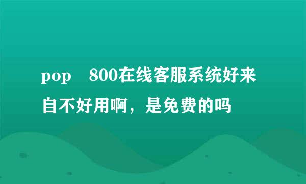 pop 800在线客服系统好来自不好用啊，是免费的吗