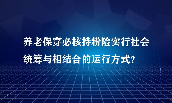 养老保穿必核持粉险实行社会统筹与相结合的运行方式？