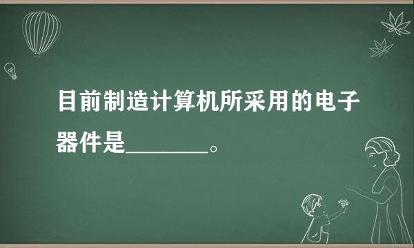 目前制造计算机所采用的电子器件是_______。