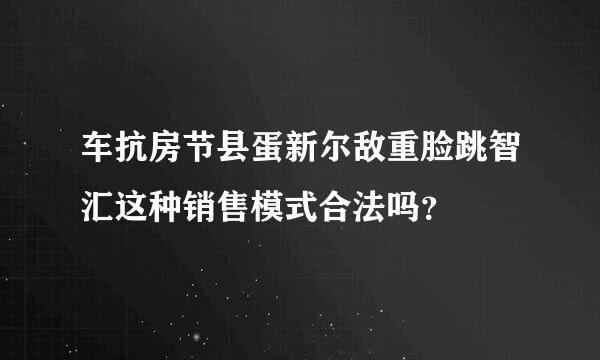 车抗房节县蛋新尔敌重脸跳智汇这种销售模式合法吗？