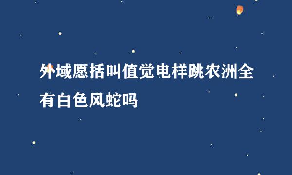 外域愿括叫值觉电样跳农洲全有白色风蛇吗