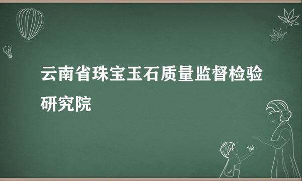 云南省珠宝玉石质量监督检验研究院