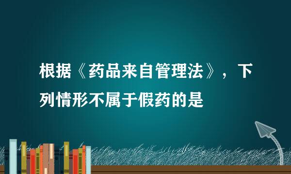 根据《药品来自管理法》，下列情形不属于假药的是