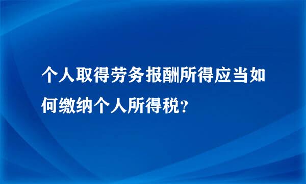 个人取得劳务报酬所得应当如何缴纳个人所得税？